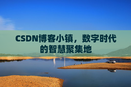 CSDN博客小镇，数字时代的智慧聚集地